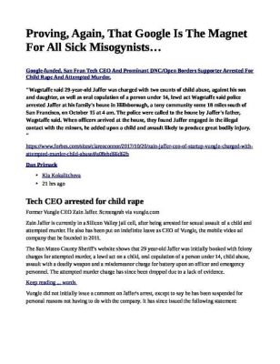 Proving-Again-That-Google-Is-The-Magnet-For-All-Sick-Misogynists___-pdf
Keywords: Big tech mobsters,Dark money payola, Rare Earth Mines, New America Foundation Corruption, Obama, Obama Campaign Finance, Obama FEC violations, Palo Alto Mafia, Paypal Mafia, Pelosi Corruption, Political bribes, Political Insider,  Eric Schmidt Sex Penthou