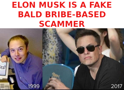 ELON-MUSK-IS-A-SCAM-MASTER-BALD-HEAD-1
Keywords: Big tech mobsters,Dark money payola, Rare Earth Mines, New America Foundation Corruption, Obama, Obama Campaign Finance, Obama FEC violations, Palo Alto Mafia, Paypal Mafia, Pelosi Corruption, Political bribes, Political Insider,  Eric Schmidt Sex Penthou