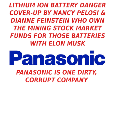Panasonic_Logo_L-1-ELON-MUSK-IS-A-CROOK-AND-SCAMMER-1
Keywords: Big tech mobsters,Dark money payola, Rare Earth Mines, New America Foundation Corruption, Obama, Obama Campaign Finance, Obama FEC violations, Palo Alto Mafia, Paypal Mafia, Pelosi Corruption, Political bribes, Political Insider,  Eric Schmidt Sex Penthou