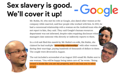 GOOGLE OPERATES SEX SLAVES Google spies on you, bribes politicians and rigs the news
Keywords: Big tech mobsters,Dark money payola, Rare Earth Mines, New America Foundation Corruption, Obama, Obama Campaign Finance, Obama FEC violations, Palo Alto Mafia, Paypal Mafia, Pelosi Corruption, Political bribes, Political Insider,  Eric Schmidt Sex Penthou