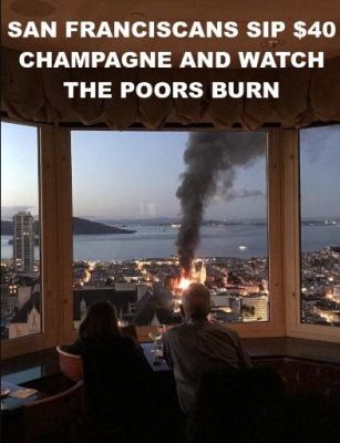 RICH SAN FRANCISCO LIBERALS DRINK CHAMPAGNE WHILE CITY BURNS  Silicon Valley Tech Oligarchs And Their Operatives ARE The Deep State_v1
Keywords: Big tech mobsters,Dark money payola, Rare Earth Mines, New America Foundation Corruption, Obama, Obama Campaign Finance, Obama FEC violations, Palo Alto Mafia, Paypal Mafia, Pelosi Corruption, Political bribes, Political Insider,  Eric Schmidt Sex Penthou