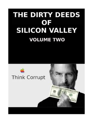 THE_DIRTY_DEEDS_OF_SILICON_VALLEY_VOLUME_TWO-pdf
Keywords: Big tech mobsters,Dark money payola, Rare Earth Mines, New America Foundation Corruption, Obama, Obama Campaign Finance, Obama FEC violations, Palo Alto Mafia, Paypal Mafia, Pelosi Corruption, Political bribes, Political Insider,  Eric Schmidt Sex Penthou