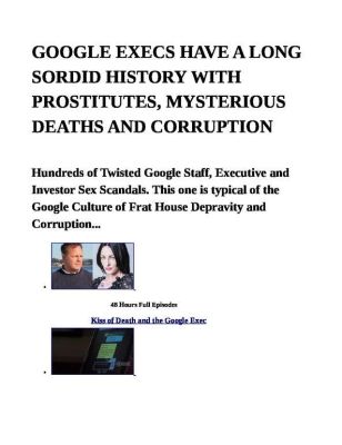 GOOGLE-EXECS-HAVE-A-LONG-SORDID-HISTORY-WITH-PROSTITUTES-MYSTERIOUS-DEATHS-AND-CORRUPTION-pdf
Keywords: Big tech mobsters,Dark money payola, Rare Earth Mines, New America Foundation Corruption, Obama, Obama Campaign Finance, Obama FEC violations, Palo Alto Mafia, Paypal Mafia, Pelosi Corruption, Political bribes, Political Insider,  Eric Schmidt Sex Penthou