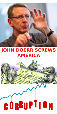 JOHN DOERR SCREWS AMERICA
Keywords: Big tech mobsters,Dark money payola, Rare Earth Mines, New America Foundation Corruption, Obama, Obama Campaign Finance, Obama FEC violations, Palo Alto Mafia, Paypal Mafia, Pelosi Corruption, Political bribes, Political Insider,  Eric Schmidt Sex Penthou